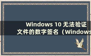 Windows 10 无法验证文件的数字签名（Windows 无法验证文件的数字签名 无法启动.）